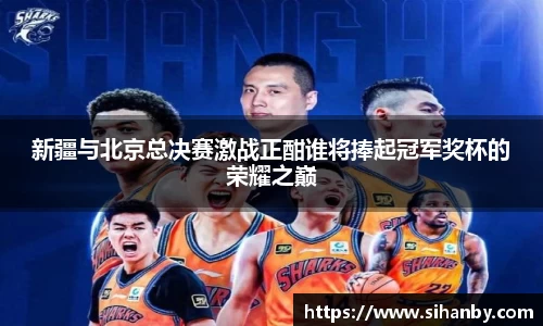 新疆与北京总决赛激战正酣谁将捧起冠军奖杯的荣耀之巅