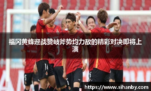 福冈黄蜂迎战赞岐斧势均力敌的精彩对决即将上演