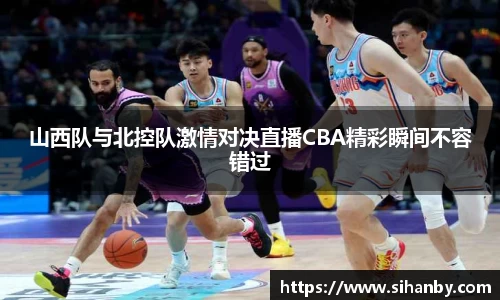 山西队与北控队激情对决直播CBA精彩瞬间不容错过